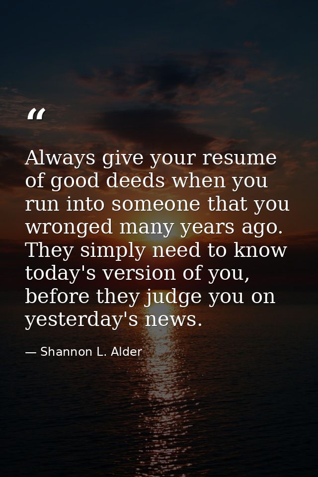 Always give your resume of good deeds when you run into someone that you wronged many years ago. They simply need to kno — Shannon L. Alder