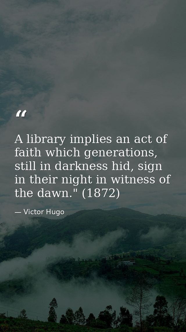 A library implies an act of faith which generations, still in darkness hid, sign in their night in witness of the dawn." — Victor Hugo