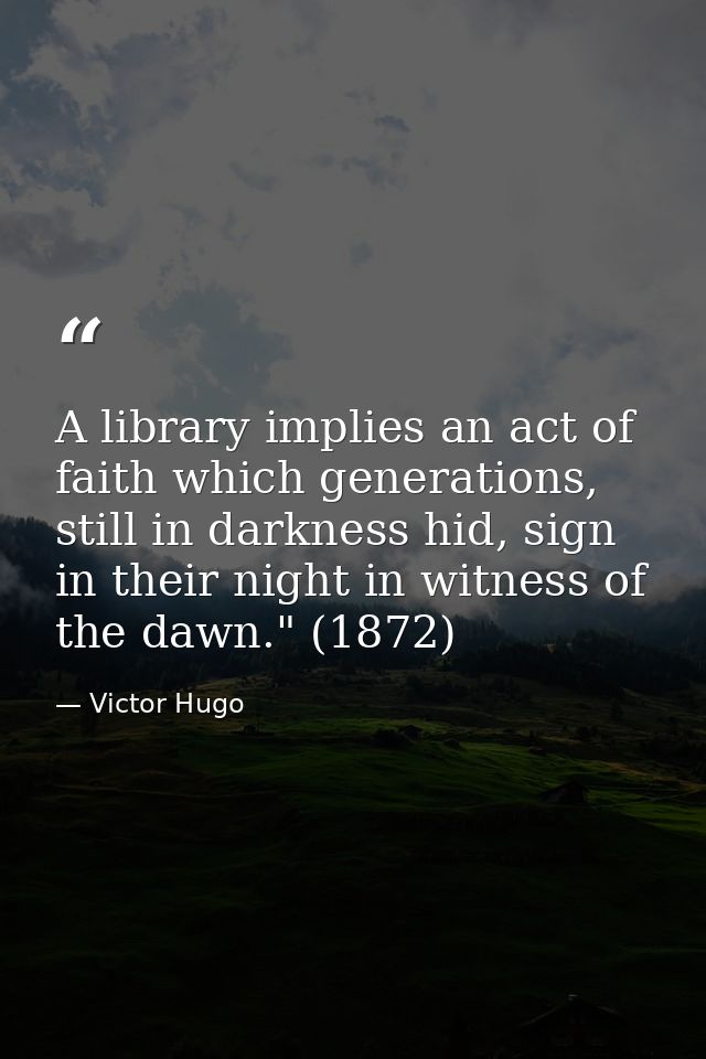 A library implies an act of faith which generations, still in darkness hid, sign in their night in witness of the dawn." — Victor Hugo