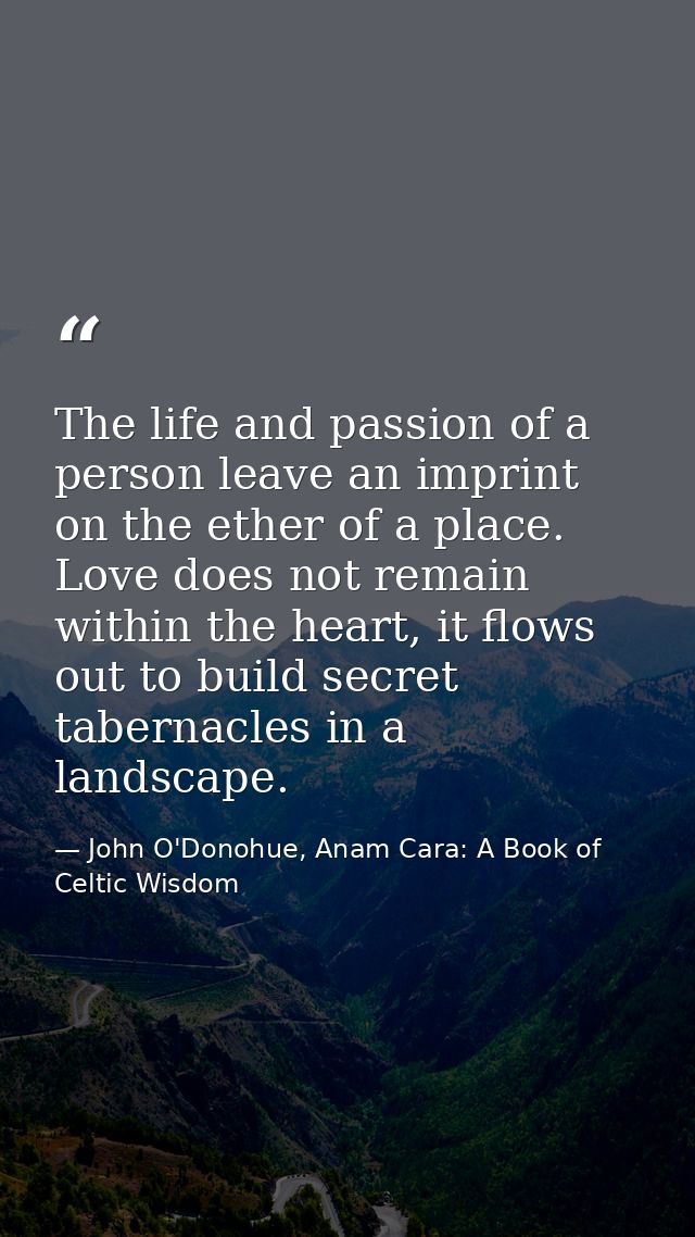 The life and passion of a person leave an imprint on the ether of a place. Love does not remain within the heart, it flo — John O'Donohue, Anam Cara: A Book of Celtic Wisdom