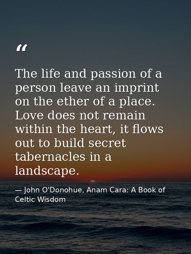 The life and passion of a person leave an imprint on the ether of a place. Love does not remain within the heart, it flo — John O'Donohue, Anam Cara: A Book of Celtic Wisdom