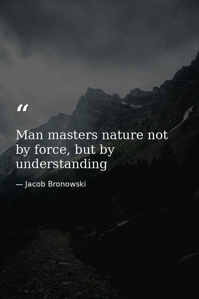 Man masters nature not by force, but by understanding — Jacob Bronowski