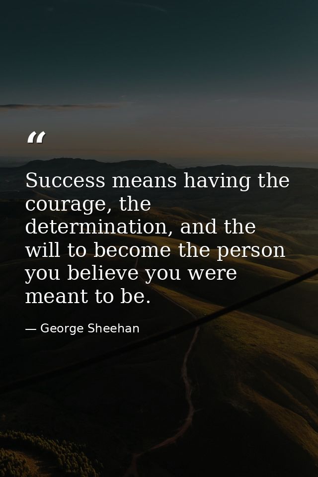 Success means having the courage, the determination, and the will to become the person you believe you were meant to be. — George Sheehan