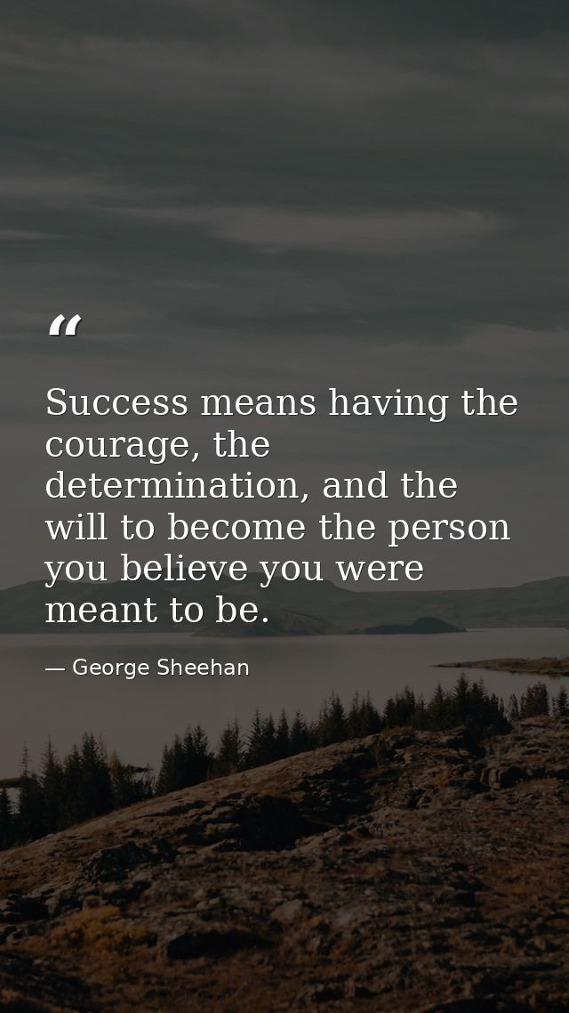 Success means having the courage, the determination, and the will to become the person you believe you were meant to be. — George Sheehan