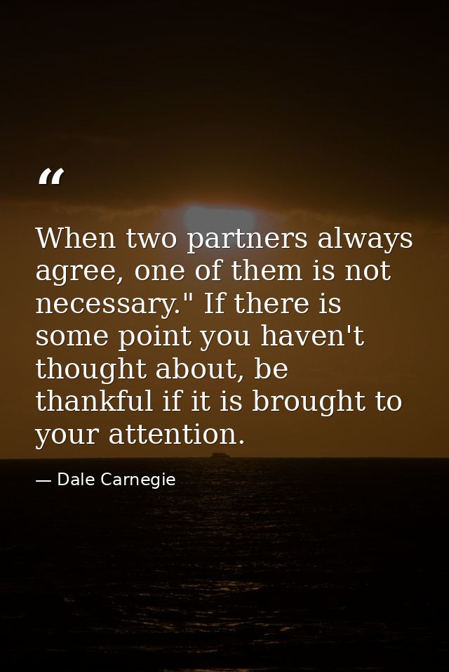 When two partners always agree, one of them is not necessary." If there is some point you haven't thought about, be than — Dale Carnegie
