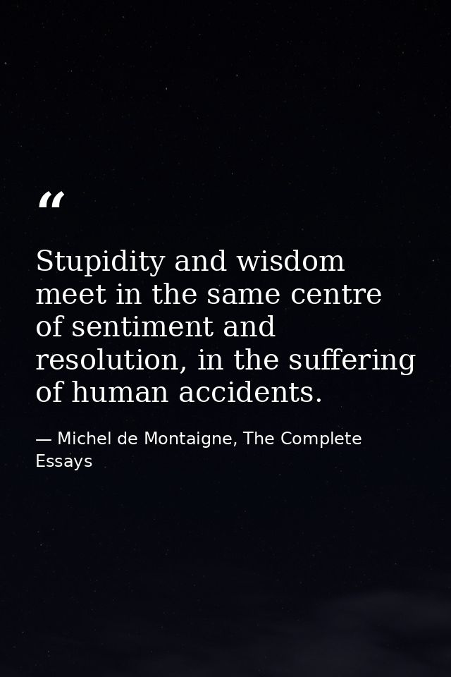 Stupidity and wisdom meet in the same centre of sentiment and resolution, in the suffering of human accidents. — Michel de Montaigne, The Complete Essays
