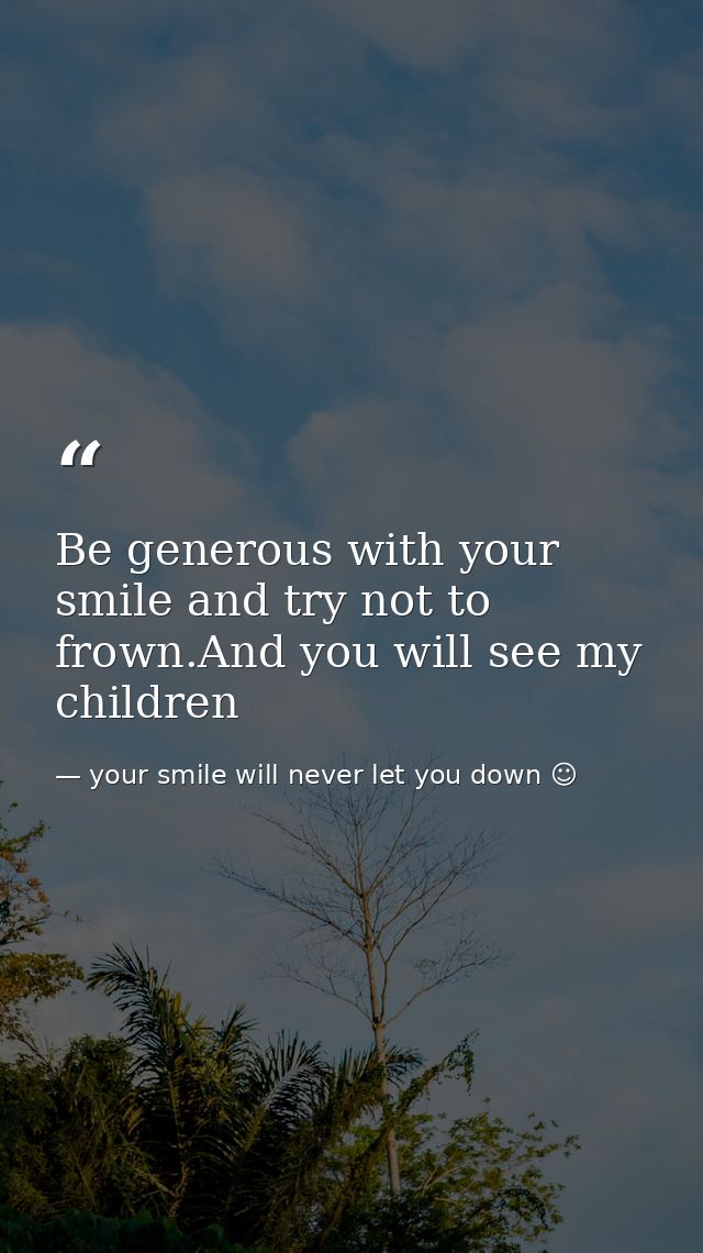 Be generous with your smile and try not to frown.And you will see my children — your smile will never let you down ☺