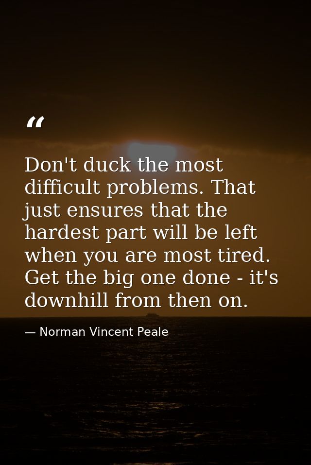 Don't duck the most difficult problems. That just ensures that the hardest part will be left when you are most tired. Ge — Norman Vincent Peale