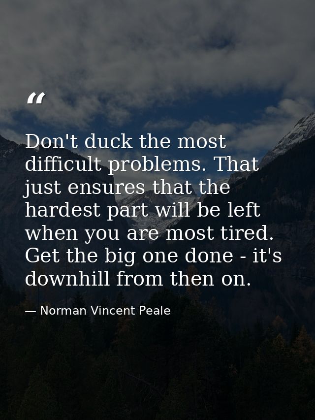Don't duck the most difficult problems. That just ensures that the hardest part will be left when you are most tired. Ge — Norman Vincent Peale