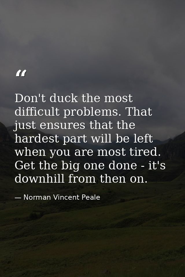 Don't duck the most difficult problems. That just ensures that the hardest part will be left when you are most tired. Ge — Norman Vincent Peale