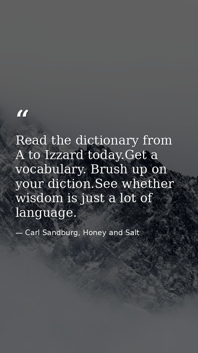 Read the dictionary from A to Izzard today.Get a vocabulary. Brush up on your diction.See whether wisdom is just a lot o — Carl Sandburg, Honey and Salt