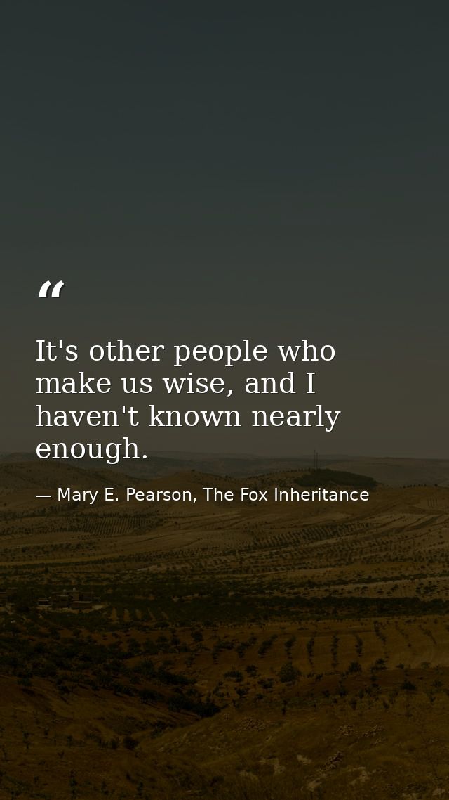 It's other people who make us wise, and I haven't known nearly enough. — Mary E. Pearson, The Fox Inheritance