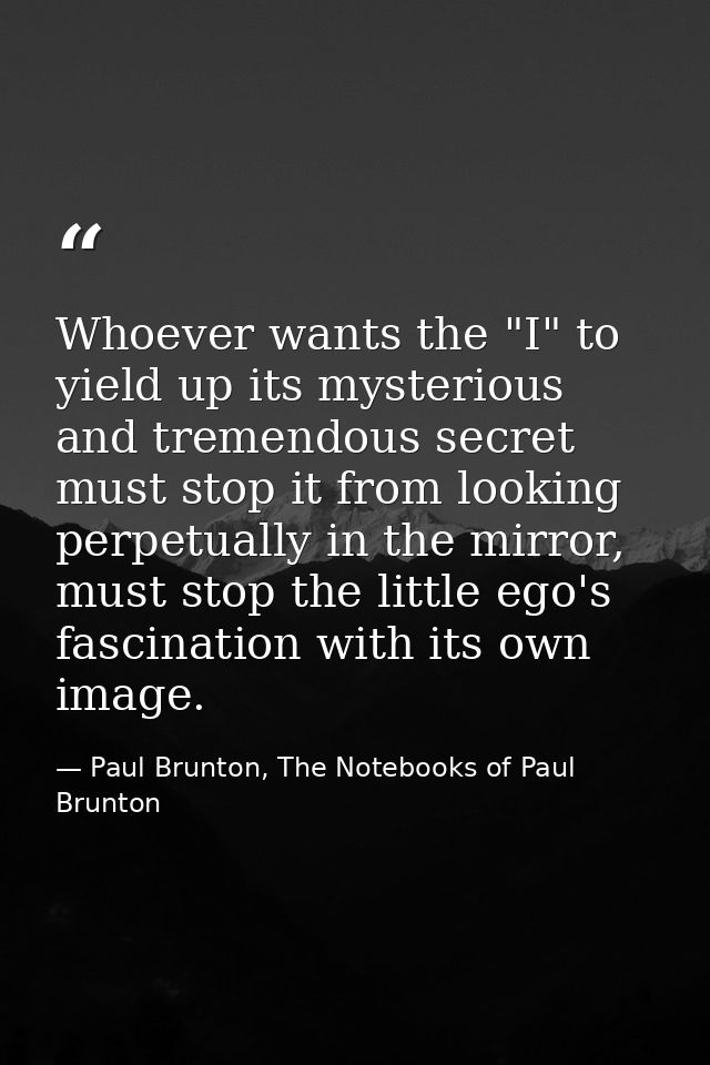 Whoever wants the "I" to yield up its mysterious and tremendous secret must stop it from looking perpetually in the mirr — Paul Brunton, The Notebooks of Paul Brunton