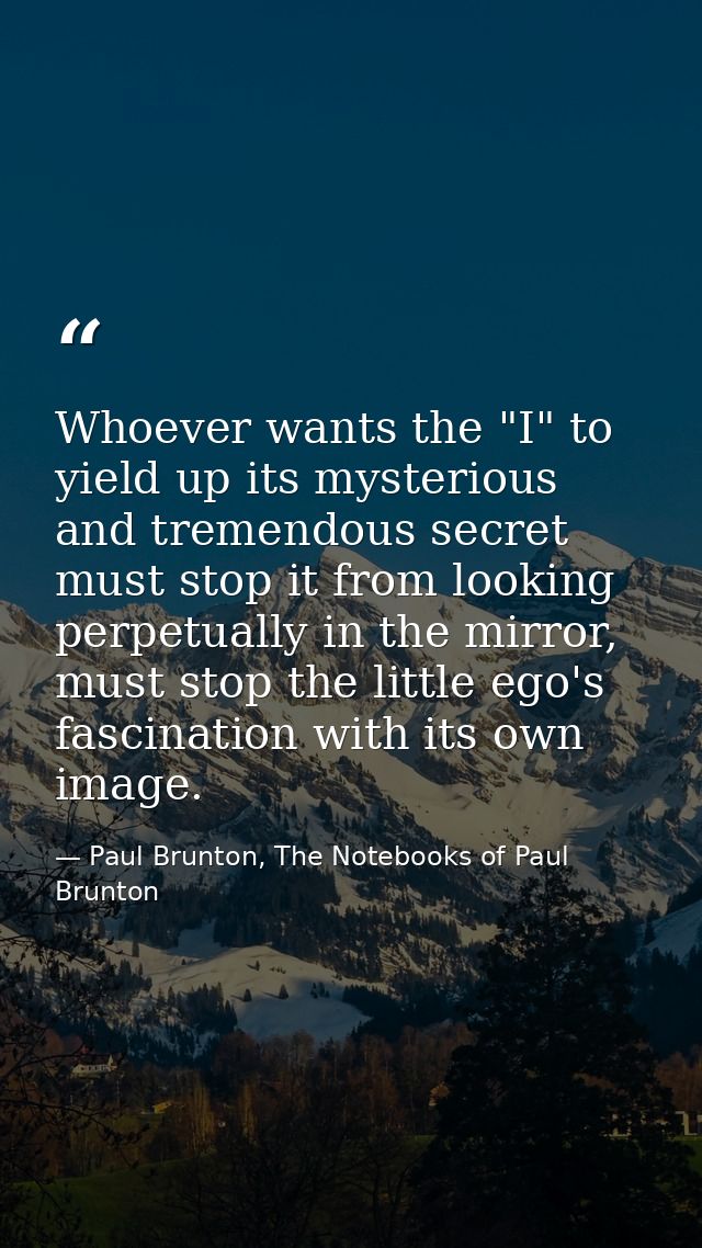 Whoever wants the "I" to yield up its mysterious and tremendous secret must stop it from looking perpetually in the mirr — Paul Brunton, The Notebooks of Paul Brunton