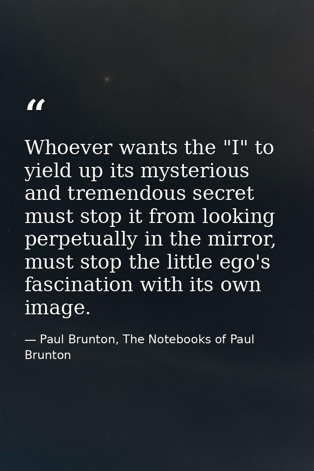 Whoever wants the "I" to yield up its mysterious and tremendous secret must stop it from looking perpetually in the mirr — Paul Brunton, The Notebooks of Paul Brunton