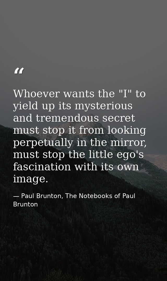 Whoever wants the "I" to yield up its mysterious and tremendous secret must stop it from looking perpetually in the mirr — Paul Brunton, The Notebooks of Paul Brunton