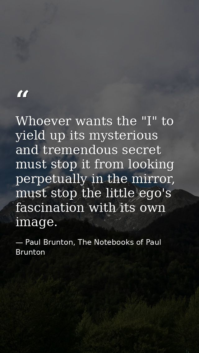 Whoever wants the "I" to yield up its mysterious and tremendous secret must stop it from looking perpetually in the mirr — Paul Brunton, The Notebooks of Paul Brunton