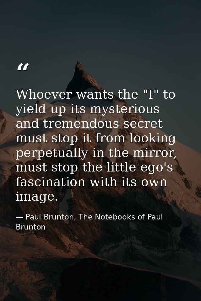 Whoever wants the "I" to yield up its mysterious and tremendous secret must stop it from looking perpetually in the mirr — Paul Brunton, The Notebooks of Paul Brunton