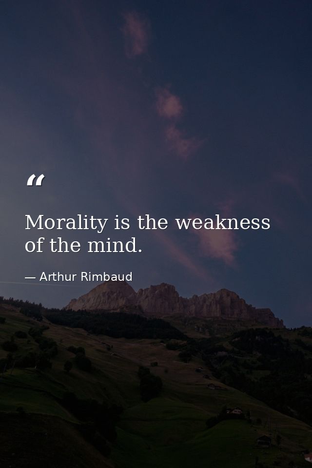 Morality is the weakness of the mind. — Arthur Rimbaud