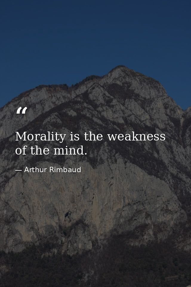 Morality is the weakness of the mind. — Arthur Rimbaud