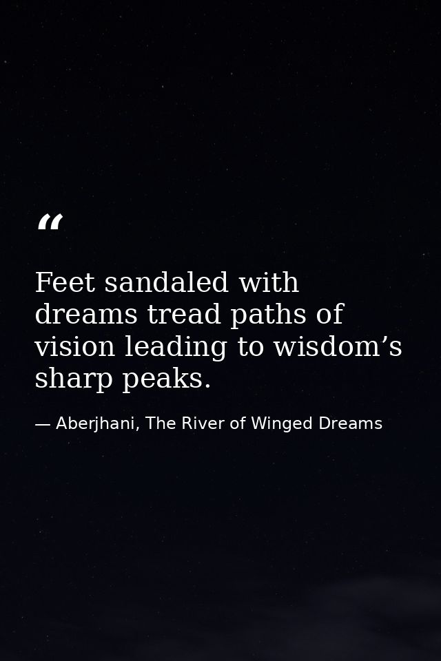 Feet sandaled with dreams tread paths of vision leading to wisdom’s sharp peaks. — Aberjhani, The River of Winged Dreams