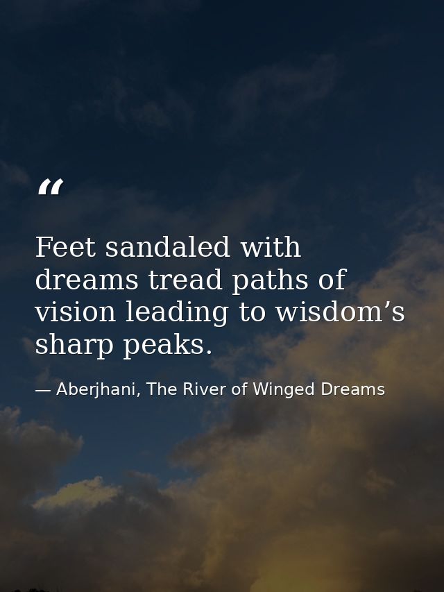 Feet sandaled with dreams tread paths of vision leading to wisdom’s sharp peaks. — Aberjhani, The River of Winged Dreams
