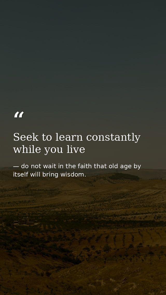 Seek to learn constantly while you live — do not wait in the faith that old age by itself will bring wisdom.