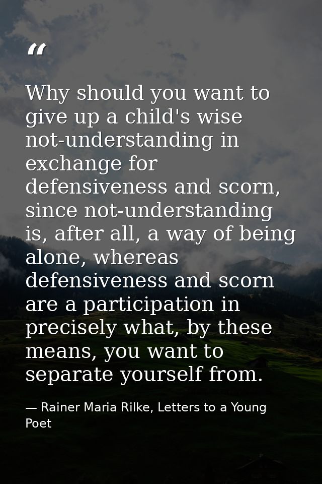 Why should you want to give up a child's wise not-understanding in exchange for defensiveness and scorn, since not-under — Rainer Maria Rilke, Letters to a Young Poet
