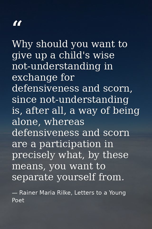 Why should you want to give up a child's wise not-understanding in exchange for defensiveness and scorn, since not-under — Rainer Maria Rilke, Letters to a Young Poet