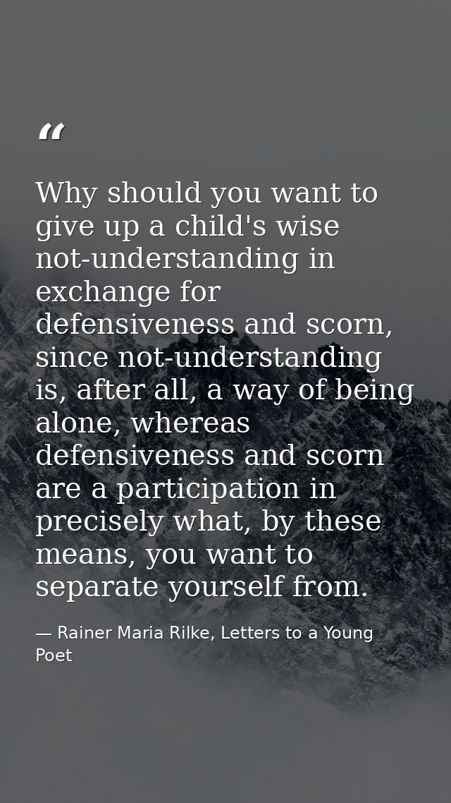 Why should you want to give up a child's wise not-understanding in exchange for defensiveness and scorn, since not-under — Rainer Maria Rilke, Letters to a Young Poet