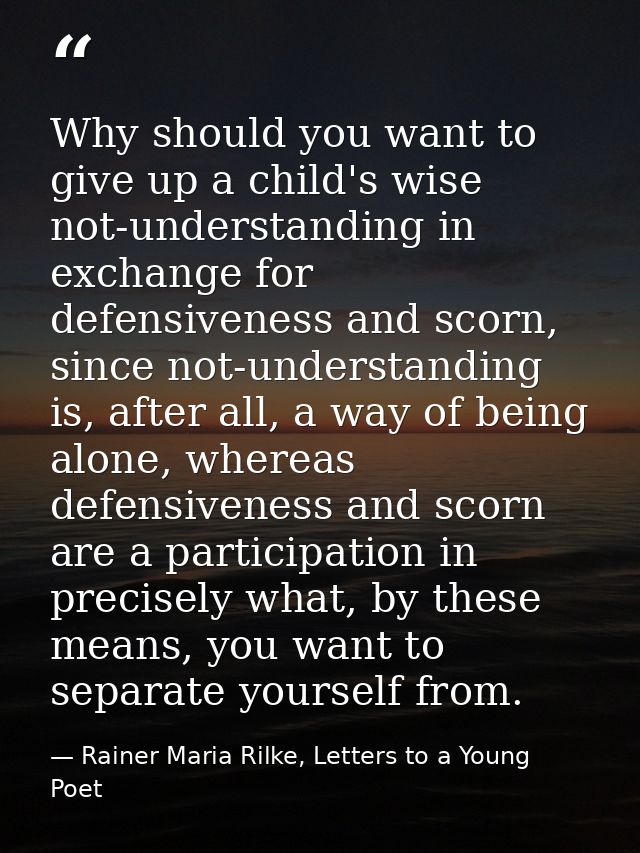 Why should you want to give up a child's wise not-understanding in exchange for defensiveness and scorn, since not-under — Rainer Maria Rilke, Letters to a Young Poet