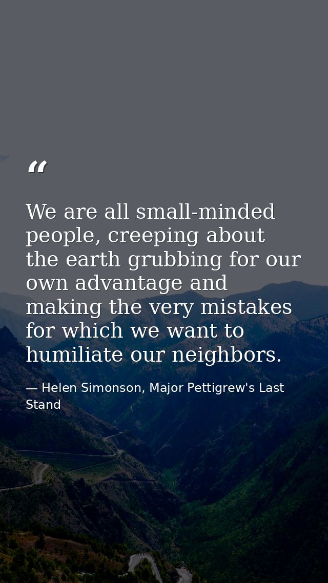 We are all small-minded people, creeping about the earth grubbing for our own advantage and making the very mistakes for — Helen Simonson, Major Pettigrew's Last Stand
