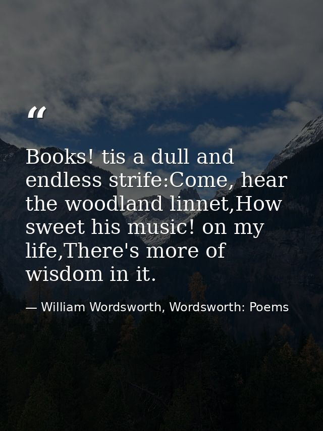 Books! tis a dull and endless strife:Come, hear the woodland linnet,How sweet his music! on my life,There's more of wisd — William Wordsworth, Wordsworth: Poems