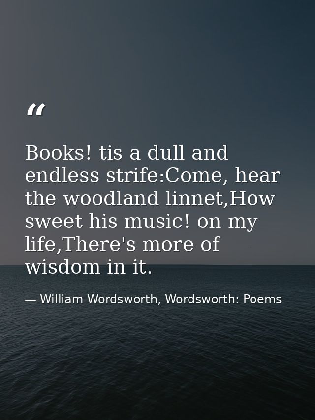 Books! tis a dull and endless strife:Come, hear the woodland linnet,How sweet his music! on my life,There's more of wisd — William Wordsworth, Wordsworth: Poems