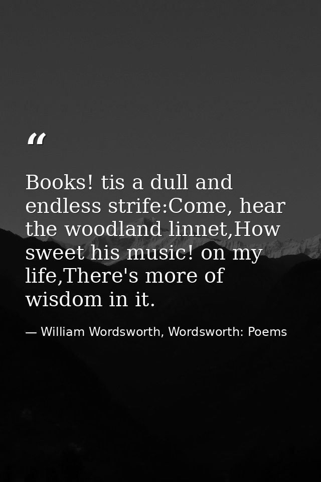 Books! tis a dull and endless strife:Come, hear the woodland linnet,How sweet his music! on my life,There's more of wisd — William Wordsworth, Wordsworth: Poems