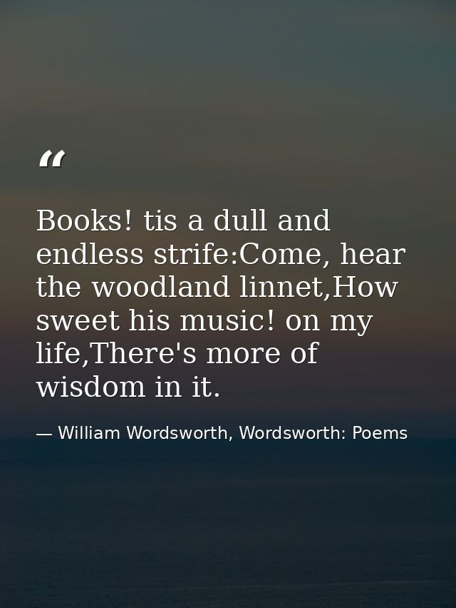 Books! tis a dull and endless strife:Come, hear the woodland linnet,How sweet his music! on my life,There's more of wisd — William Wordsworth, Wordsworth: Poems