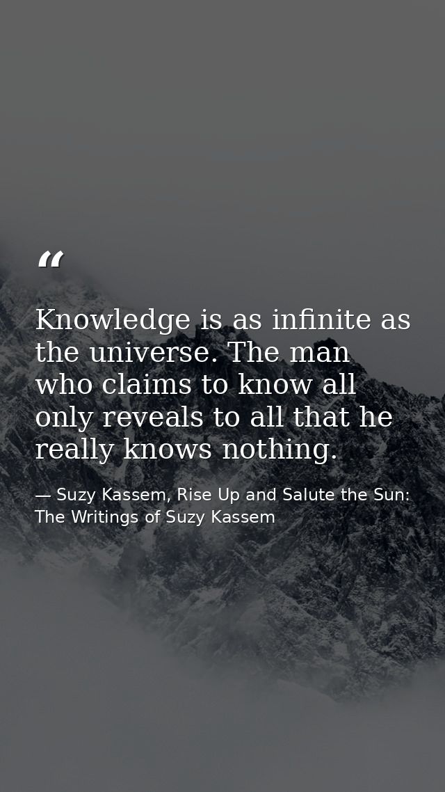 Knowledge is as infinite as the universe. The man who claims to know all only reveals to all that he really knows nothin — Suzy Kassem, Rise Up and Salute the Sun: The Writings of Suzy Kassem