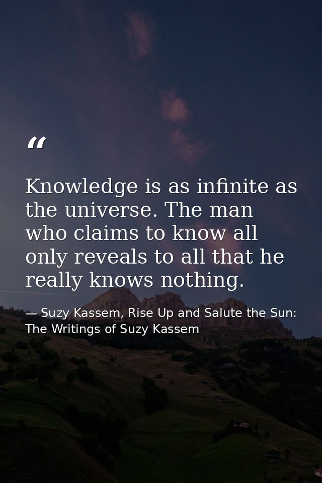 Knowledge is as infinite as the universe. The man who claims to know all only reveals to all that he really knows nothin — Suzy Kassem, Rise Up and Salute the Sun: The Writings of Suzy Kassem