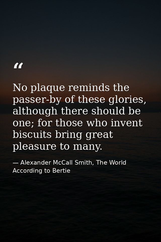 No plaque reminds the passer-by of these glories, although there should be one; for those who invent biscuits bring grea — Alexander McCall Smith, The World According to Bertie
