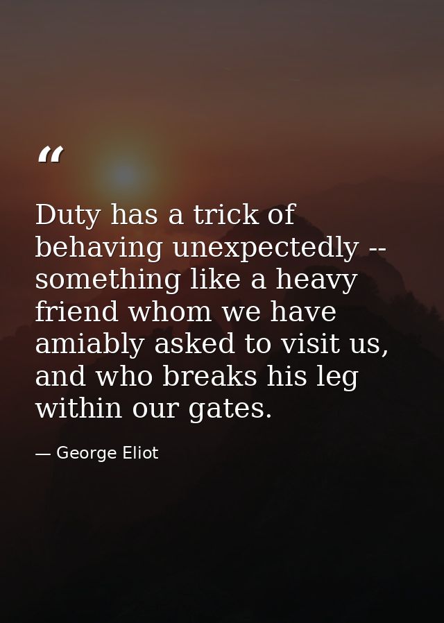 Duty has a trick of behaving unexpectedly -- something like a heavy friend whom we have amiably asked to visit us, and w — George Eliot