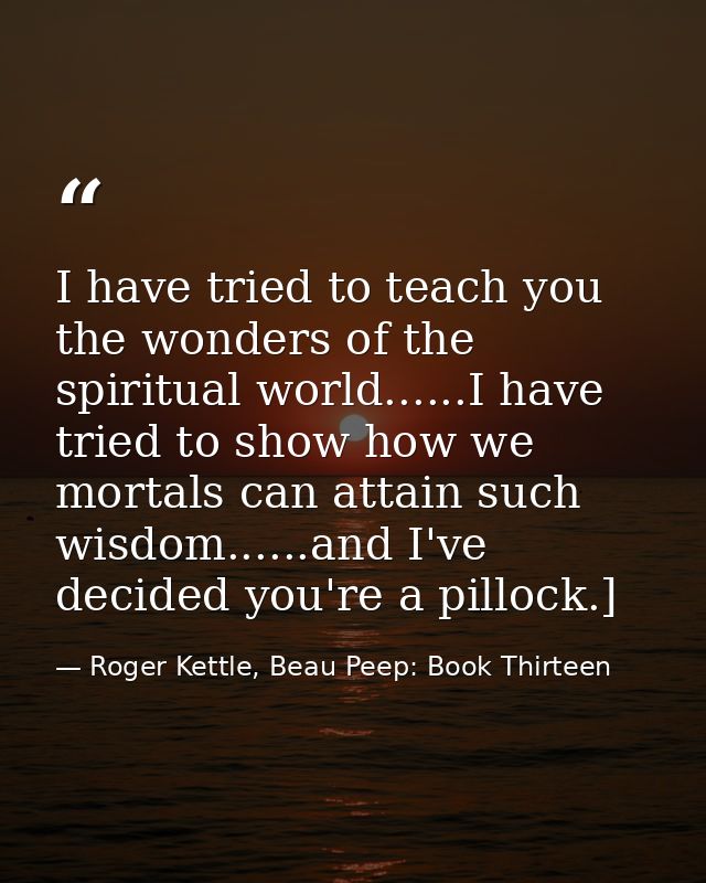 I have tried to teach you the wonders of the spiritual world......I have tried to show how we mortals can attain such wi — Roger Kettle, Beau Peep: Book Thirteen