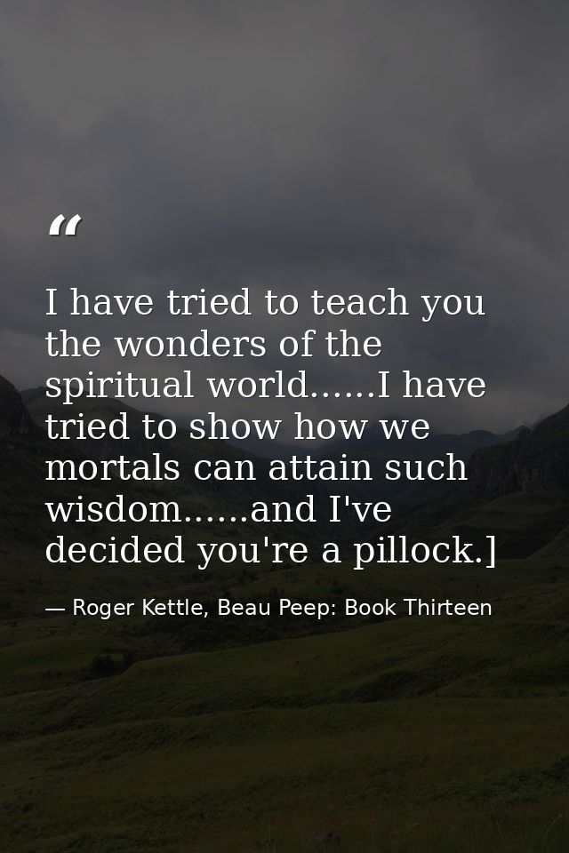 I have tried to teach you the wonders of the spiritual world......I have tried to show how we mortals can attain such wi — Roger Kettle, Beau Peep: Book Thirteen