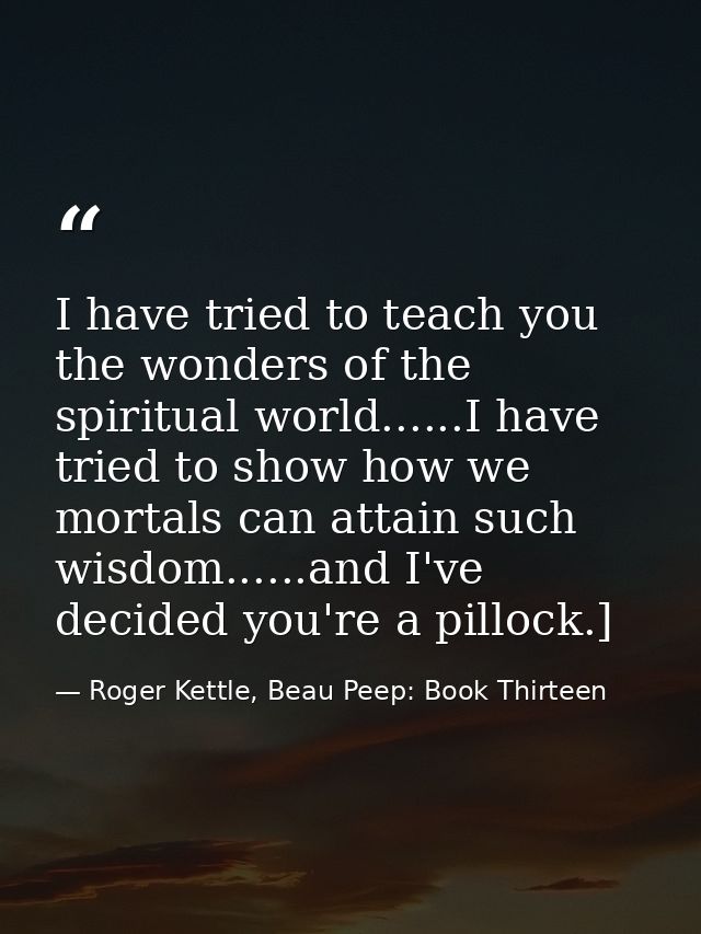 I have tried to teach you the wonders of the spiritual world......I have tried to show how we mortals can attain such wi — Roger Kettle, Beau Peep: Book Thirteen