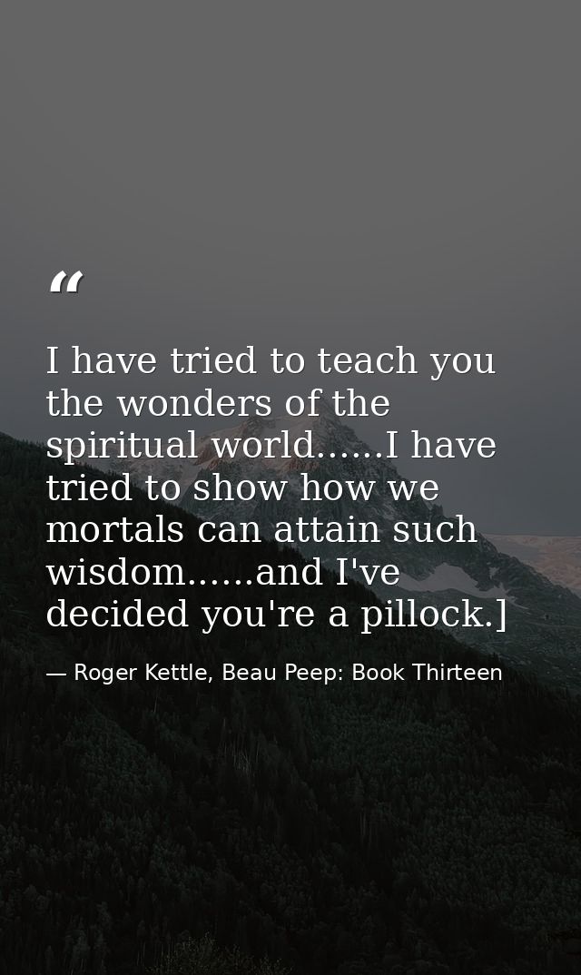 I have tried to teach you the wonders of the spiritual world......I have tried to show how we mortals can attain such wi — Roger Kettle, Beau Peep: Book Thirteen