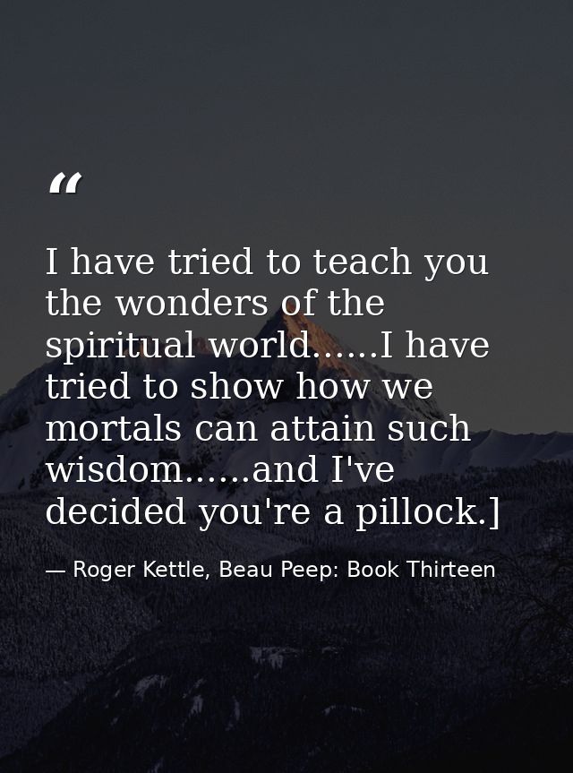 I have tried to teach you the wonders of the spiritual world......I have tried to show how we mortals can attain such wi — Roger Kettle, Beau Peep: Book Thirteen