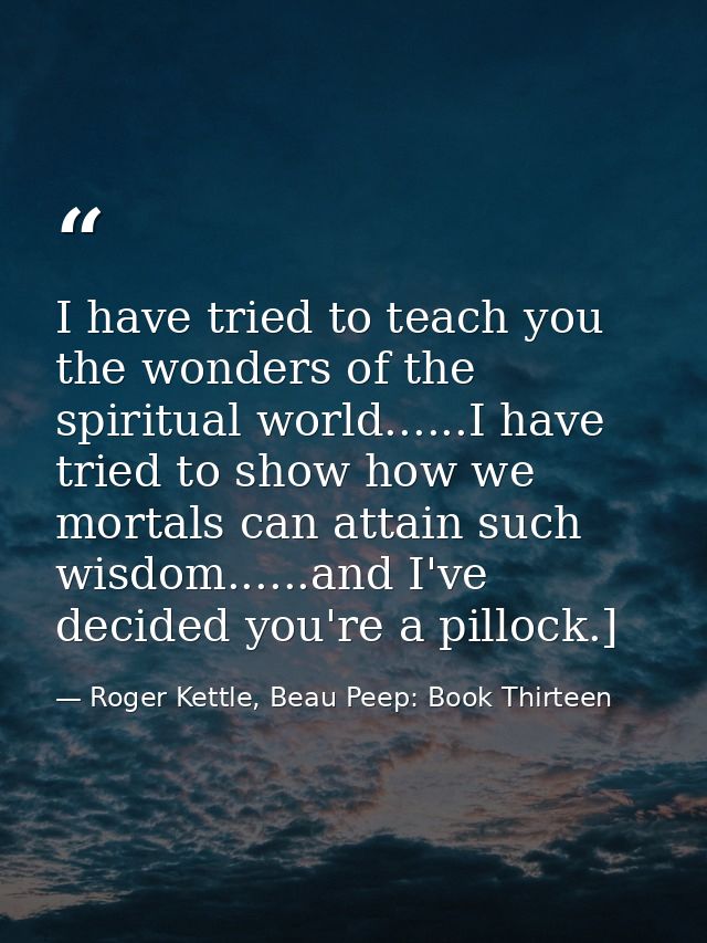 I have tried to teach you the wonders of the spiritual world......I have tried to show how we mortals can attain such wi — Roger Kettle, Beau Peep: Book Thirteen