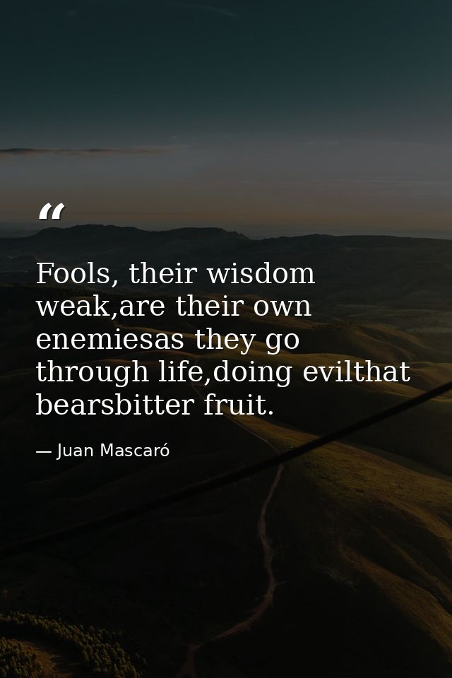 Fools, their wisdom weak,are their own enemiesas they go through life,doing evilthat bearsbitter fruit. — Juan Mascaró