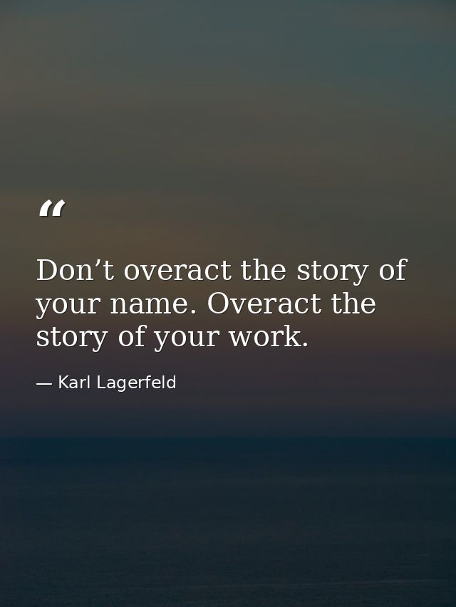 Don’t overact the story of your name. Overact the story of your work. — Karl Lagerfeld
