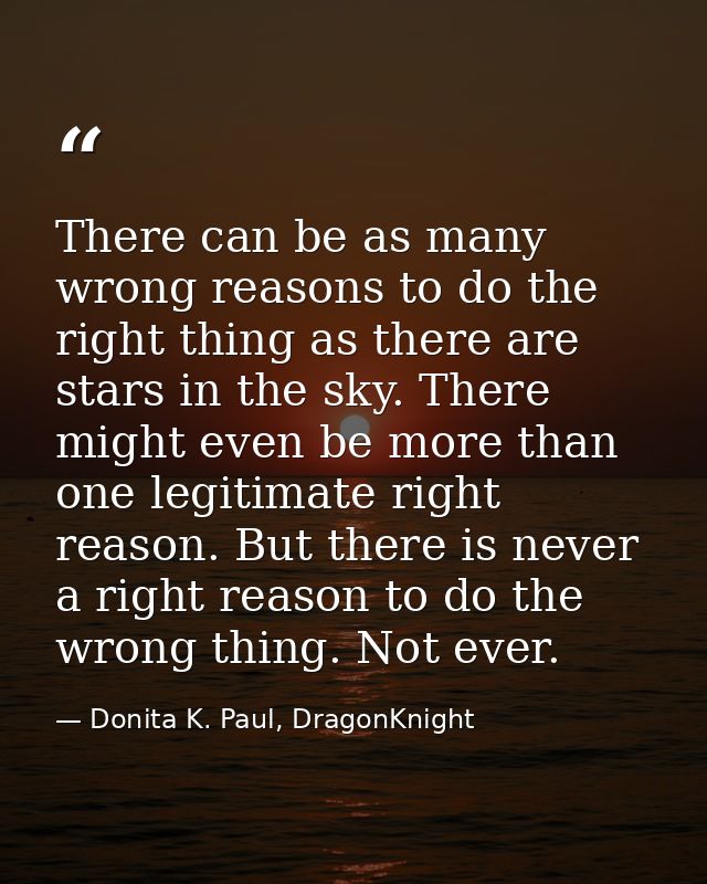 There can be as many wrong reasons to do the right thing as there are stars in the sky. There might even be more than on — Donita K. Paul, DragonKnight
