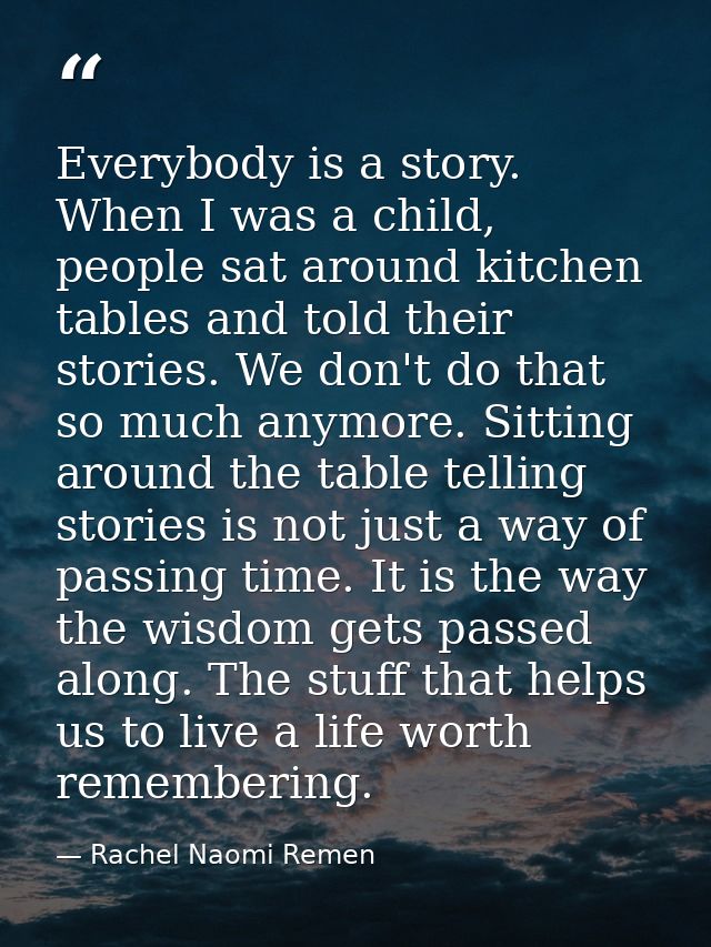 Everybody is a story. When I was a child, people sat around kitchen tables and told their stories. We don't do that so m — Rachel Naomi Remen